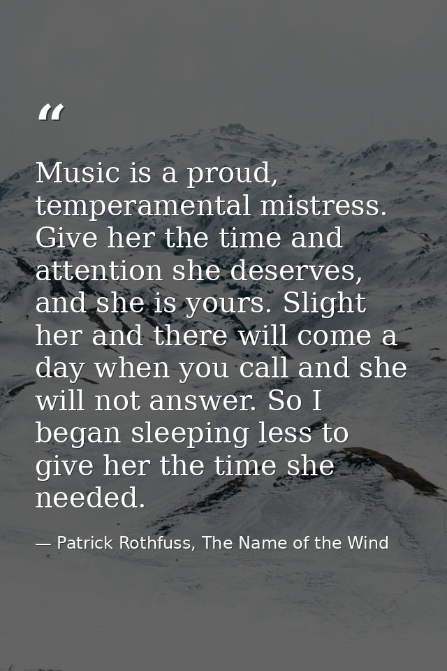 Music is a proud, temperamental mistress. Give her the time and attention she deserves, and she is yours. Slight her and — Patrick Rothfuss, The Name of the Wind