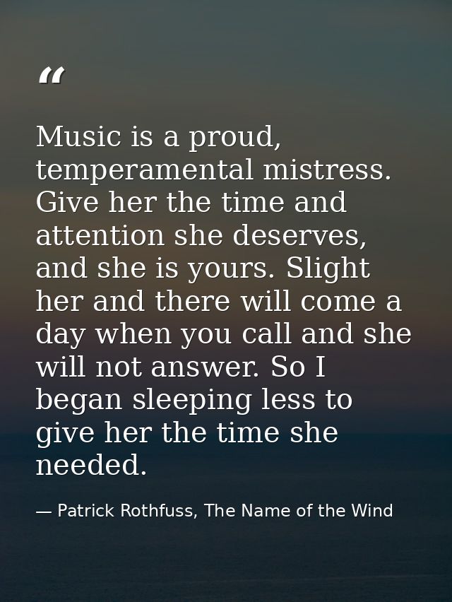 Music is a proud, temperamental mistress. Give her the time and attention she deserves, and she is yours. Slight her and — Patrick Rothfuss, The Name of the Wind