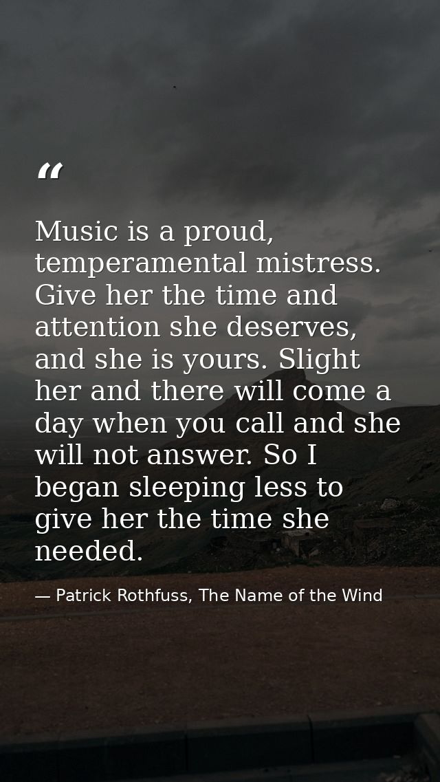 Music is a proud, temperamental mistress. Give her the time and attention she deserves, and she is yours. Slight her and — Patrick Rothfuss, The Name of the Wind
