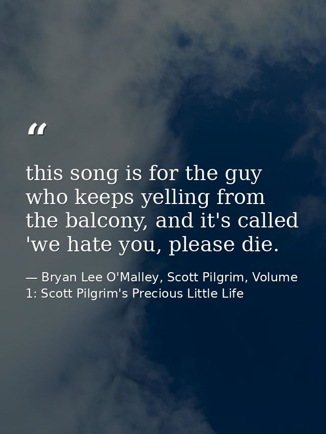 this song is for the guy who keeps yelling from the balcony, and it's called 'we hate you, please die. — Bryan Lee O'Malley, Scott Pilgrim, Volume 1: Scott Pilgrim's Precious Little Life