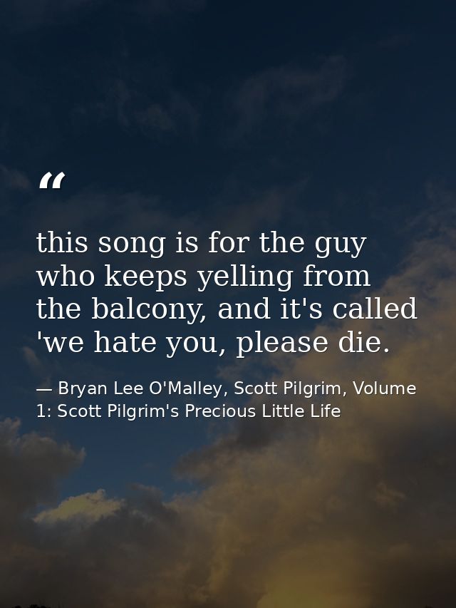 this song is for the guy who keeps yelling from the balcony, and it's called 'we hate you, please die. — Bryan Lee O'Malley, Scott Pilgrim, Volume 1: Scott Pilgrim's Precious Little Life