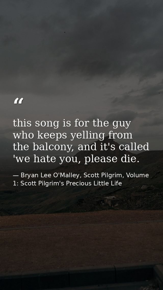 this song is for the guy who keeps yelling from the balcony, and it's called 'we hate you, please die. — Bryan Lee O'Malley, Scott Pilgrim, Volume 1: Scott Pilgrim's Precious Little Life