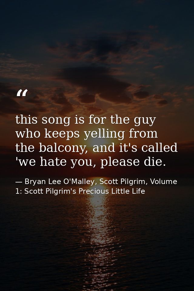 this song is for the guy who keeps yelling from the balcony, and it's called 'we hate you, please die. — Bryan Lee O'Malley, Scott Pilgrim, Volume 1: Scott Pilgrim's Precious Little Life