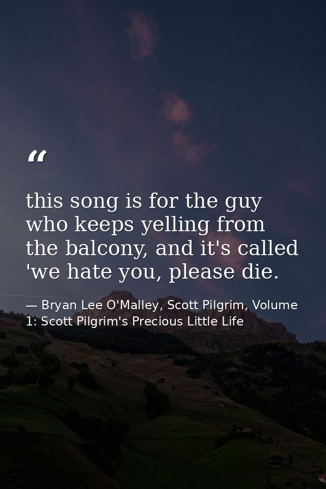 this song is for the guy who keeps yelling from the balcony, and it's called 'we hate you, please die. — Bryan Lee O'Malley, Scott Pilgrim, Volume 1: Scott Pilgrim's Precious Little Life