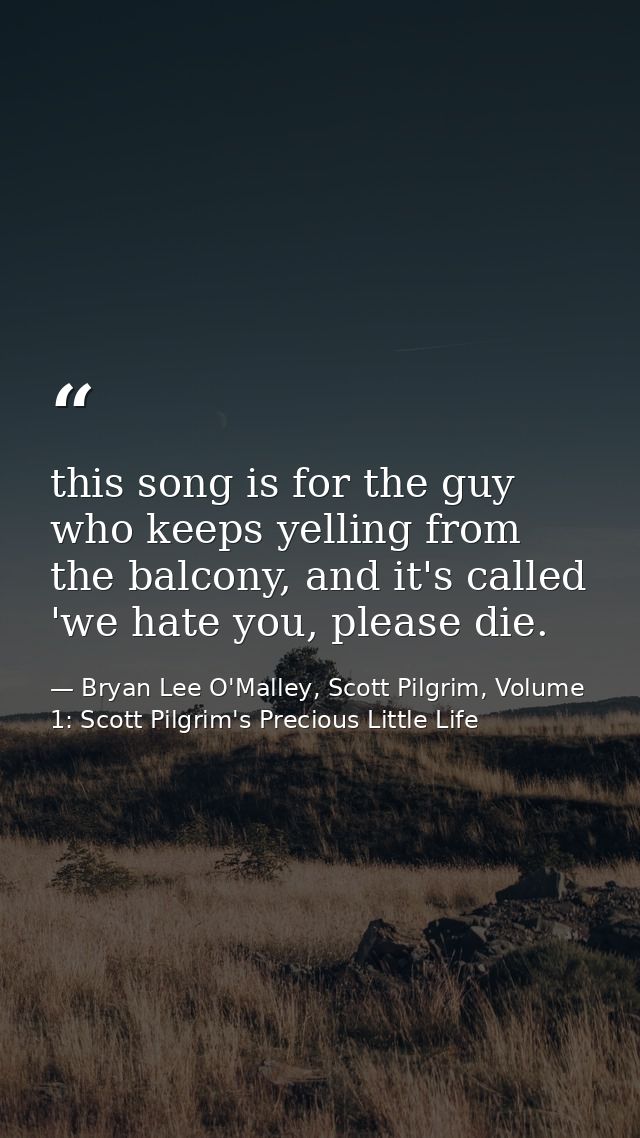 this song is for the guy who keeps yelling from the balcony, and it's called 'we hate you, please die. — Bryan Lee O'Malley, Scott Pilgrim, Volume 1: Scott Pilgrim's Precious Little Life