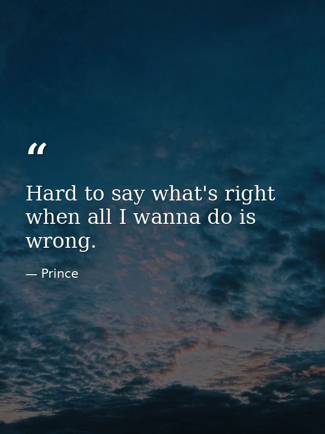 Hard to say what's right when all I wanna do is wrong. — Prince