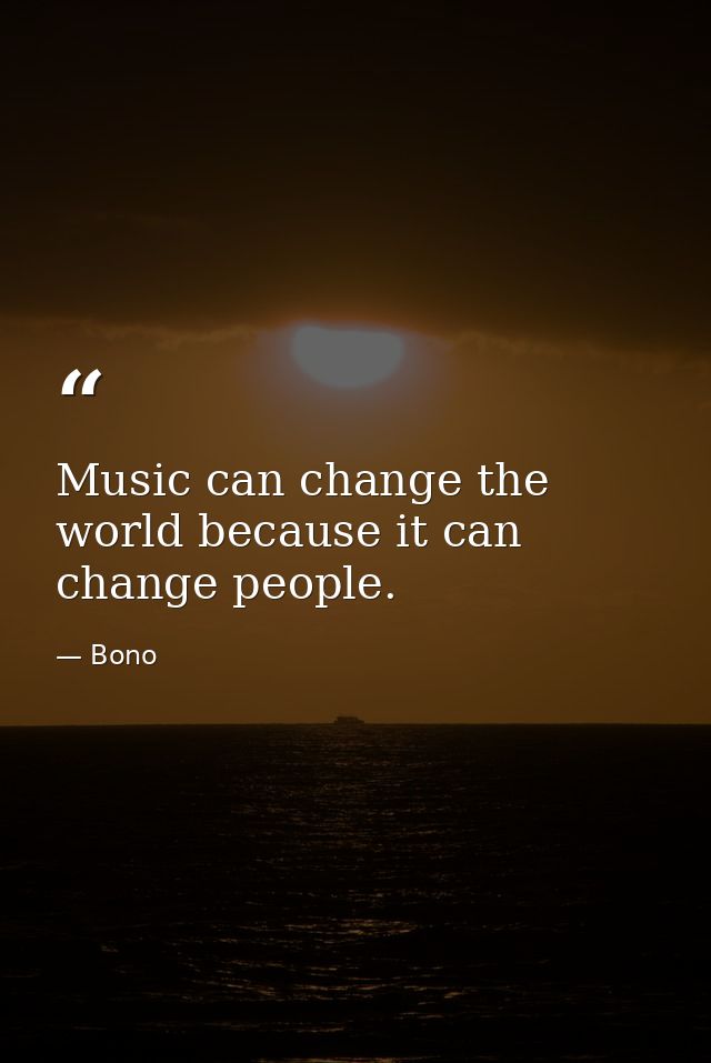 Music can change the world because it can change people. — Bono