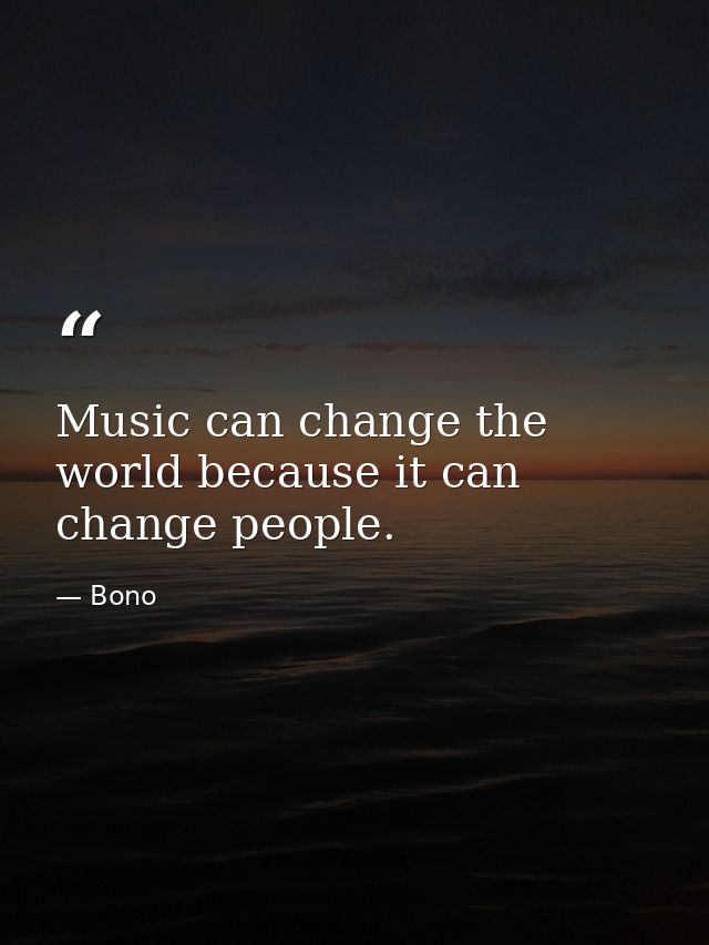 Music can change the world because it can change people. — Bono