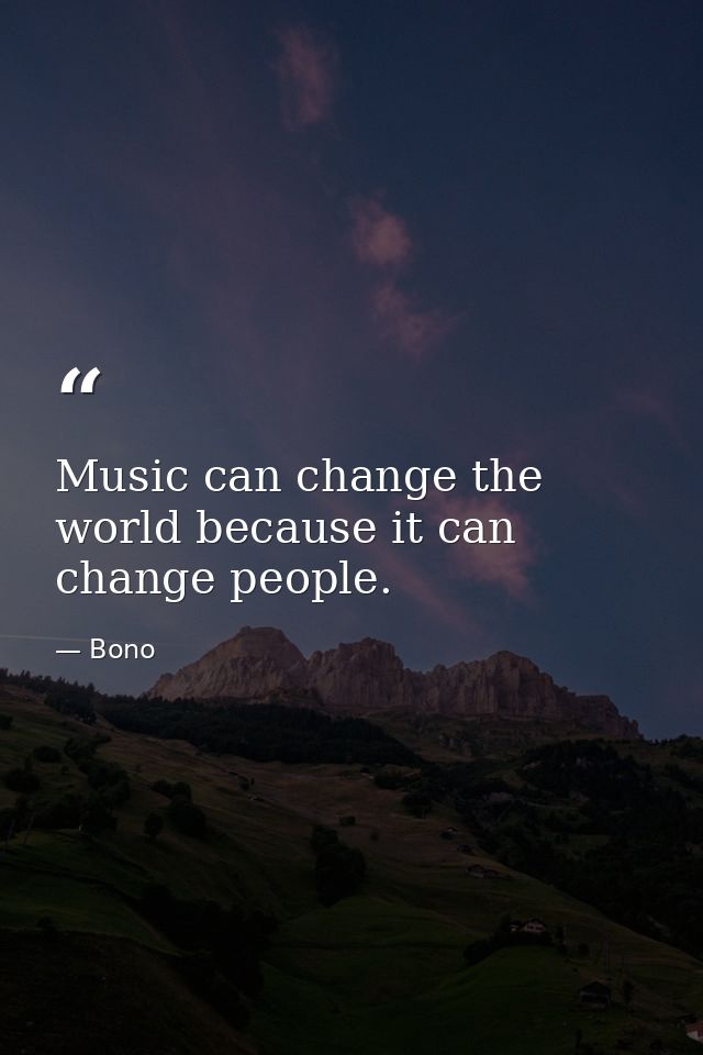 Music can change the world because it can change people. — Bono