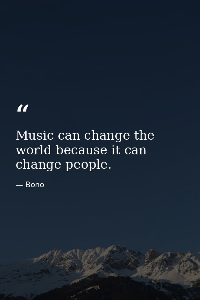 Music can change the world because it can change people. — Bono