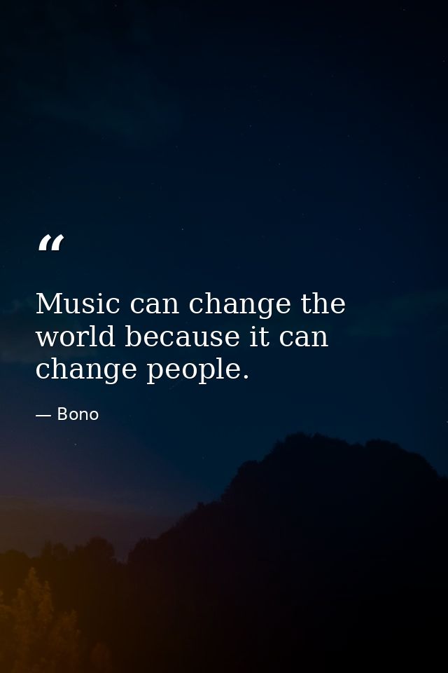 Music can change the world because it can change people. — Bono