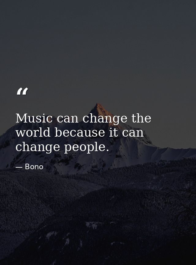 Music can change the world because it can change people. — Bono