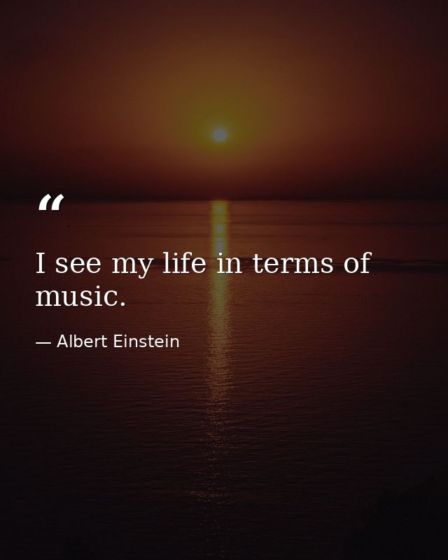 I see my life in terms of music. — Albert Einstein