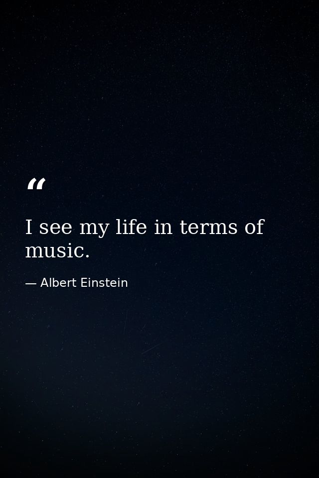 I see my life in terms of music. — Albert Einstein