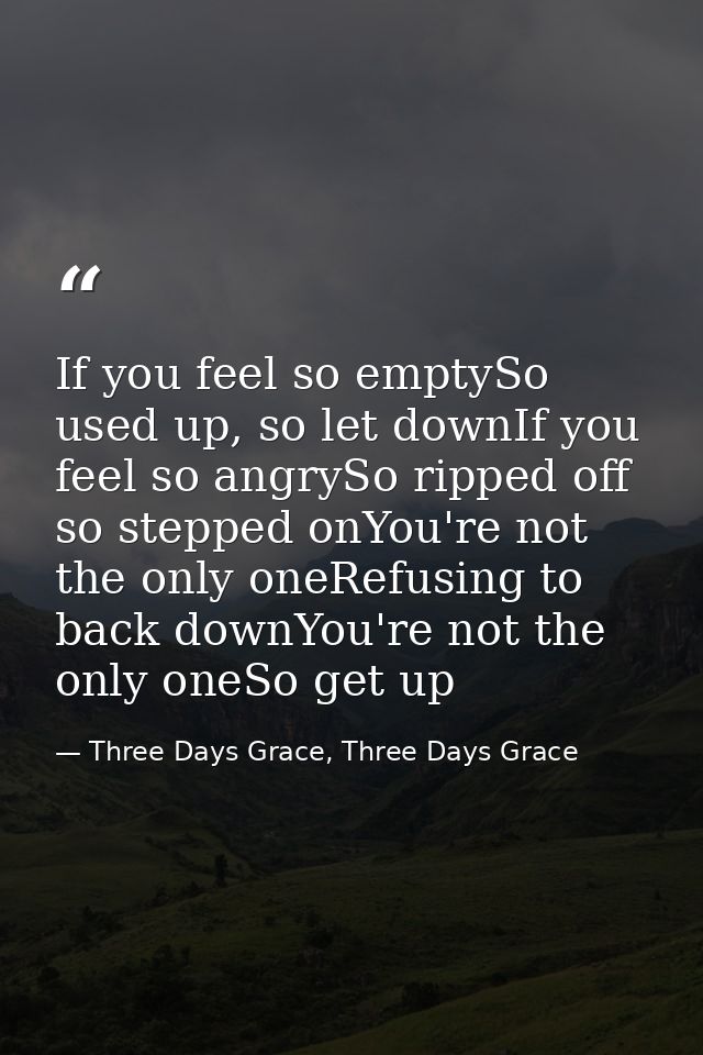 If you feel so emptySo used up, so let downIf you feel so angrySo ripped off so stepped onYou're not the only oneRefusin — Three Days Grace, Three Days Grace