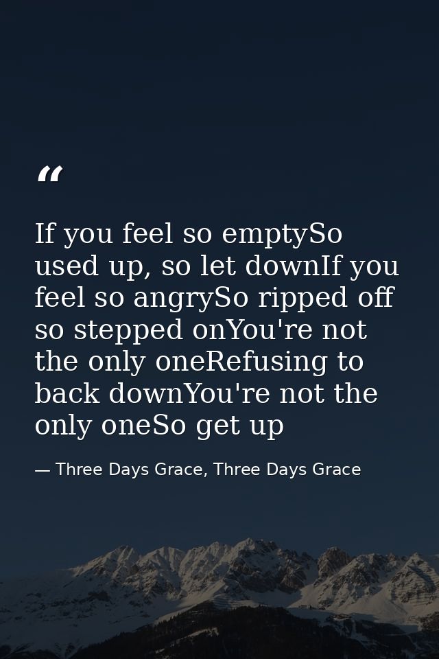 If you feel so emptySo used up, so let downIf you feel so angrySo ripped off so stepped onYou're not the only oneRefusin — Three Days Grace, Three Days Grace
