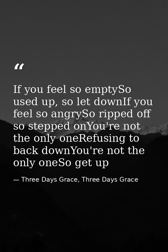 If you feel so emptySo used up, so let downIf you feel so angrySo ripped off so stepped onYou're not the only oneRefusin — Three Days Grace, Three Days Grace