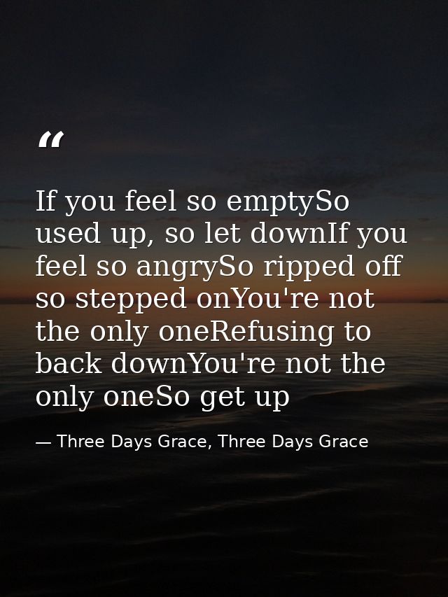 If you feel so emptySo used up, so let downIf you feel so angrySo ripped off so stepped onYou're not the only oneRefusin — Three Days Grace, Three Days Grace