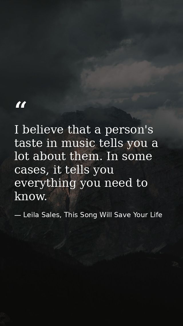 I believe that a person's taste in music tells you a lot about them. In some cases, it tells you everything you need to  — Leila Sales, This Song Will Save Your Life