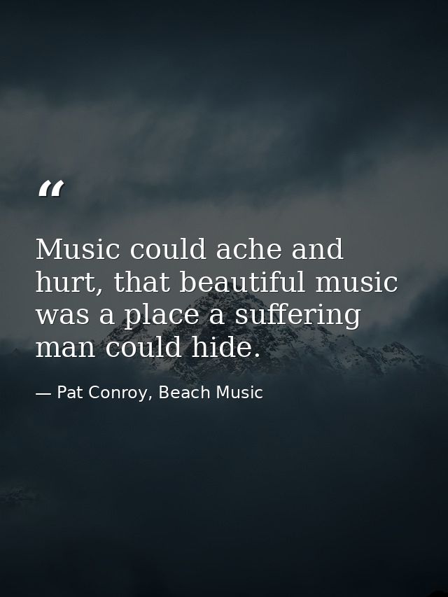 Music could ache and hurt, that beautiful music was a place a suffering man could hide. — Pat Conroy, Beach Music