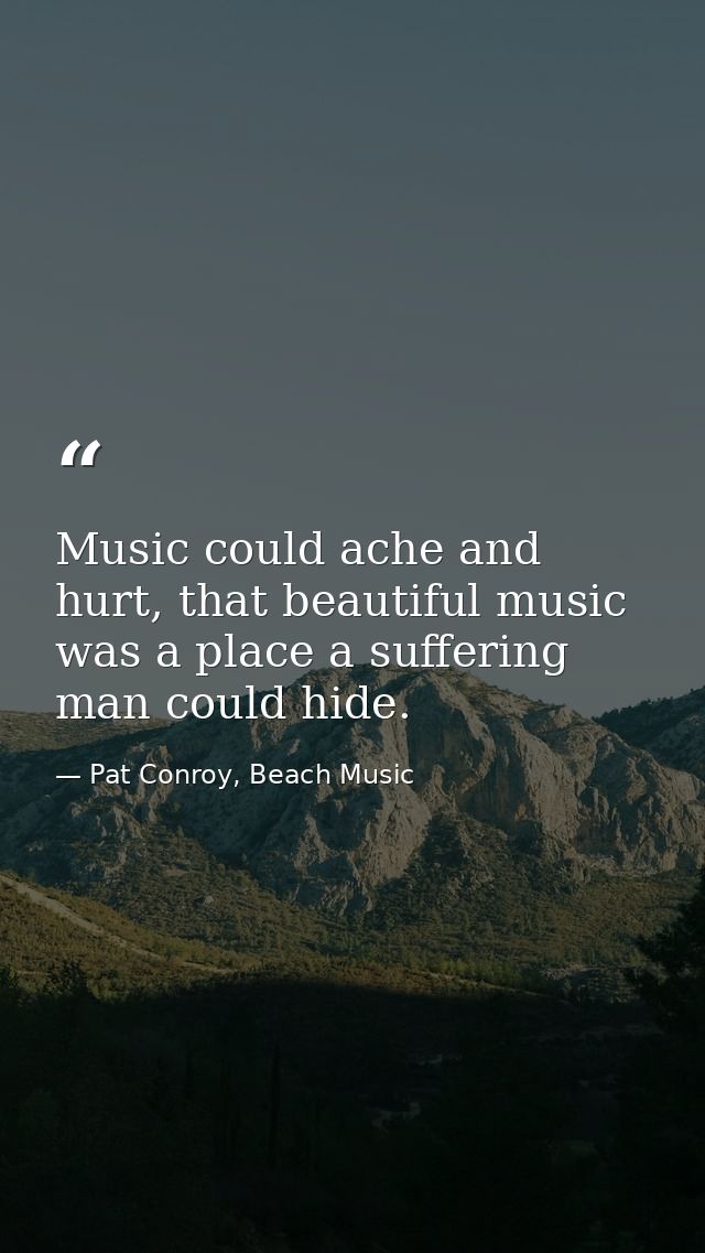 Music could ache and hurt, that beautiful music was a place a suffering man could hide. — Pat Conroy, Beach Music