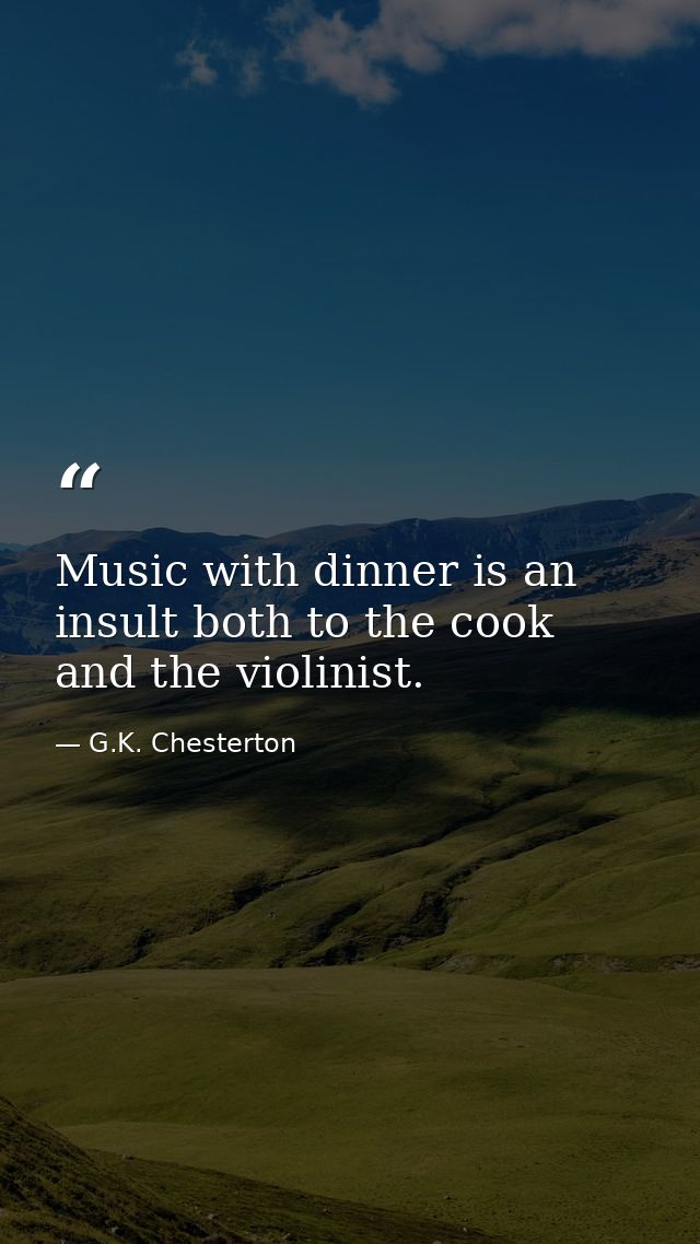 Music with dinner is an insult both to the cook and the violinist. — G.K. Chesterton