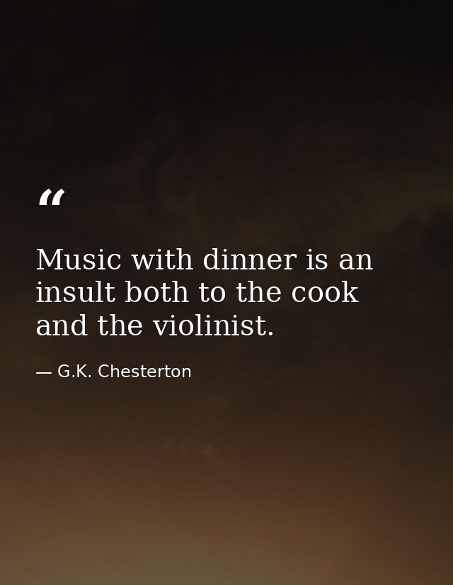 Music with dinner is an insult both to the cook and the violinist. — G.K. Chesterton