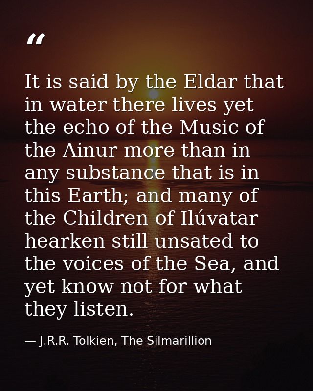 It is said by the Eldar that in water there lives yet the echo of the Music of the Ainur more than in any substance that — J.R.R. Tolkien, The Silmarillion