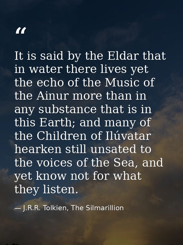 It is said by the Eldar that in water there lives yet the echo of the Music of the Ainur more than in any substance that — J.R.R. Tolkien, The Silmarillion