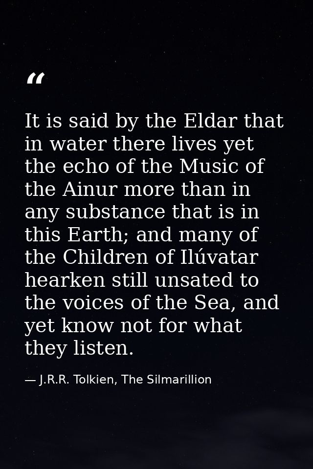 It is said by the Eldar that in water there lives yet the echo of the Music of the Ainur more than in any substance that — J.R.R. Tolkien, The Silmarillion