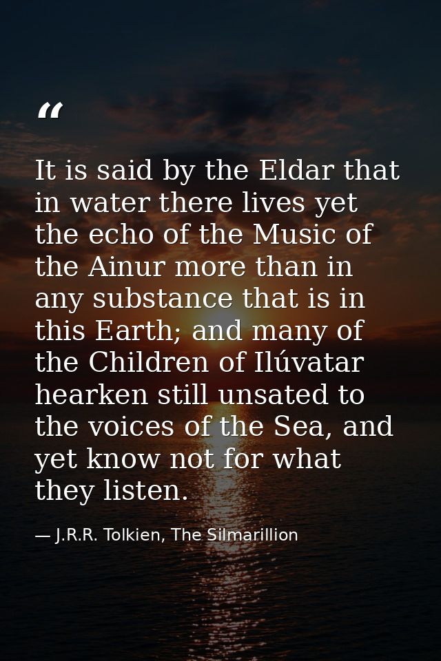 It is said by the Eldar that in water there lives yet the echo of the Music of the Ainur more than in any substance that — J.R.R. Tolkien, The Silmarillion