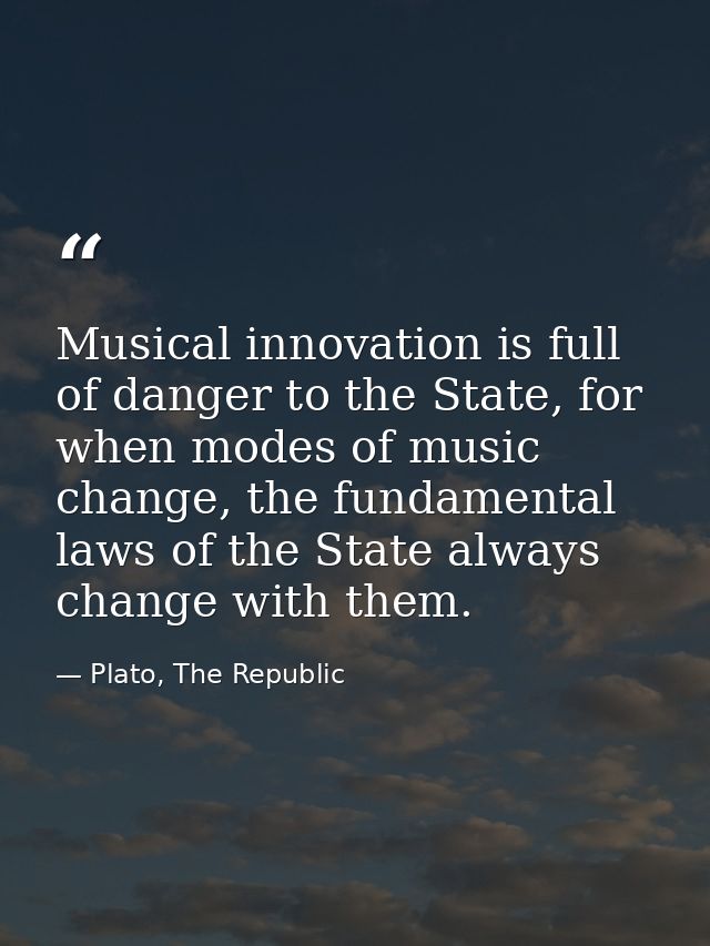 Musical innovation is full of danger to the State, for when modes of music change, the fundamental laws of the State alw — Plato, The Republic