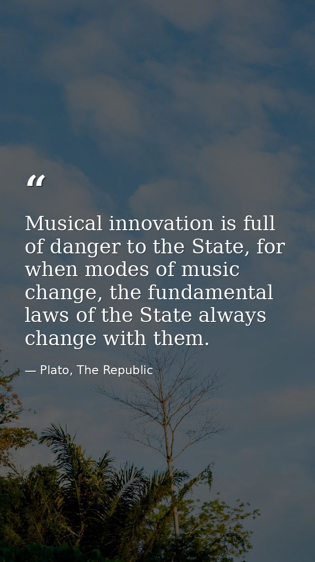 Musical innovation is full of danger to the State, for when modes of music change, the fundamental laws of the State alw — Plato, The Republic
