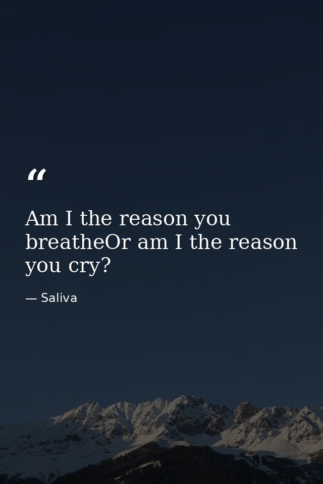 Am I the reason you breatheOr am I the reason you cry? — Saliva