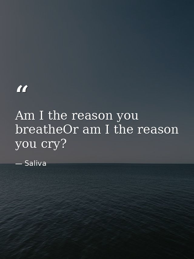 Am I the reason you breatheOr am I the reason you cry? — Saliva