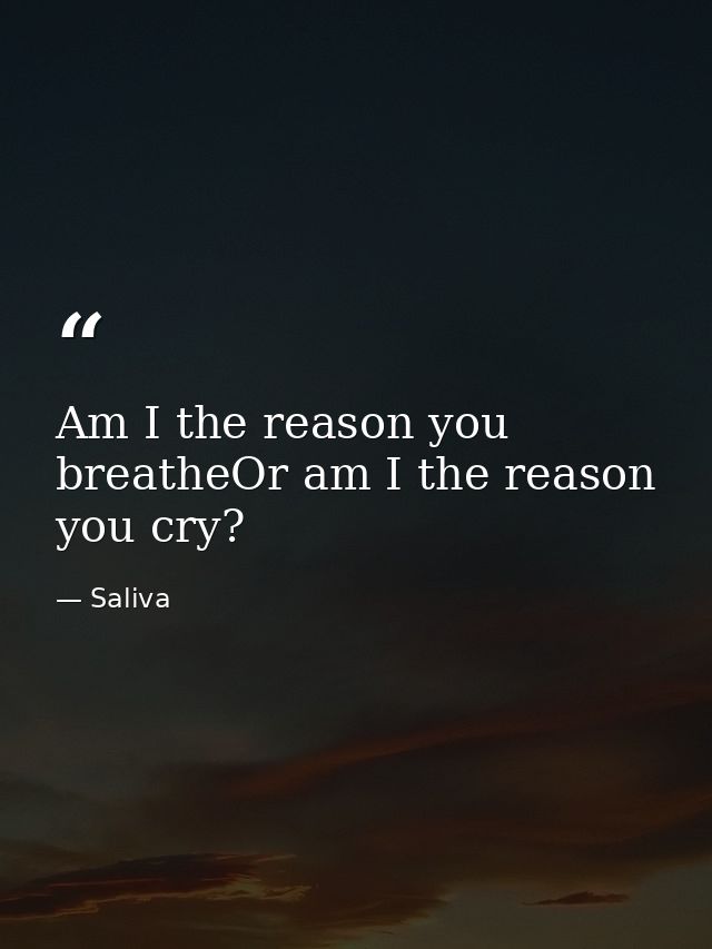 Am I the reason you breatheOr am I the reason you cry? — Saliva