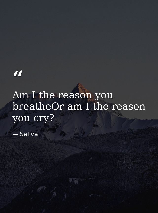 Am I the reason you breatheOr am I the reason you cry? — Saliva