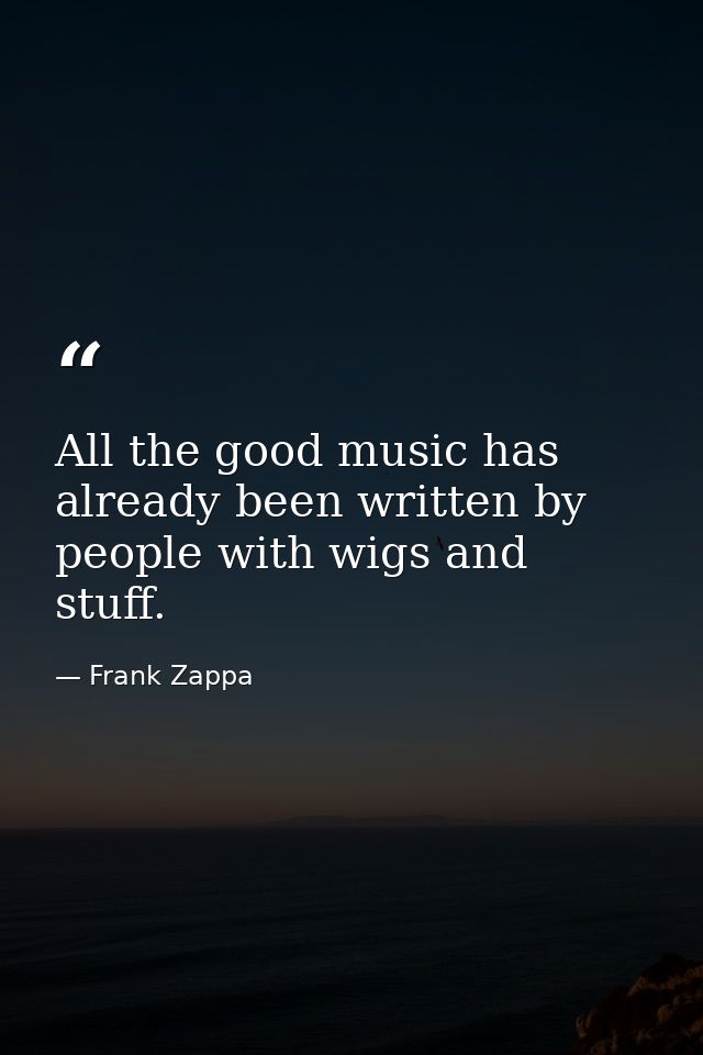 All the good music has already been written by people with wigs and stuff. — Frank Zappa