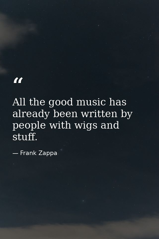 All the good music has already been written by people with wigs and stuff. — Frank Zappa