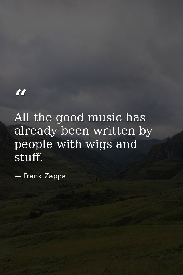 All the good music has already been written by people with wigs and stuff. — Frank Zappa