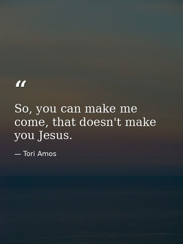 So, you can make me come, that doesn't make you Jesus. — Tori Amos