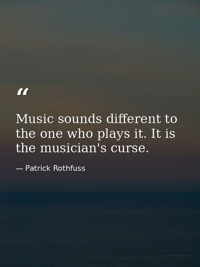 Music sounds different to the one who plays it. It is the musician's curse. — Patrick Rothfuss