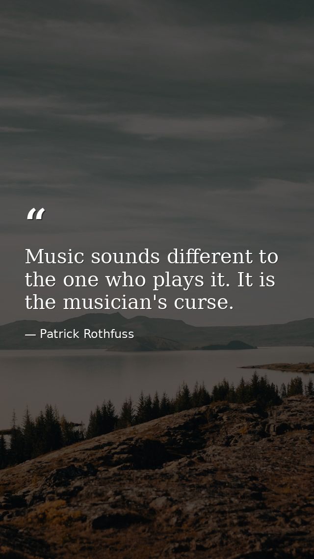Music sounds different to the one who plays it. It is the musician's curse. — Patrick Rothfuss