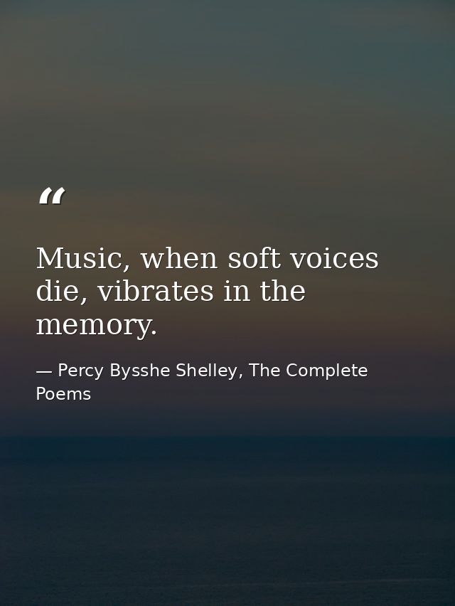 Music, when soft voices die, vibrates in the memory. — Percy Bysshe Shelley, The Complete Poems