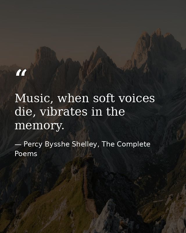 Music, when soft voices die, vibrates in the memory. — Percy Bysshe Shelley, The Complete Poems