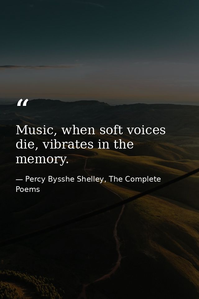 Music, when soft voices die, vibrates in the memory. — Percy Bysshe Shelley, The Complete Poems