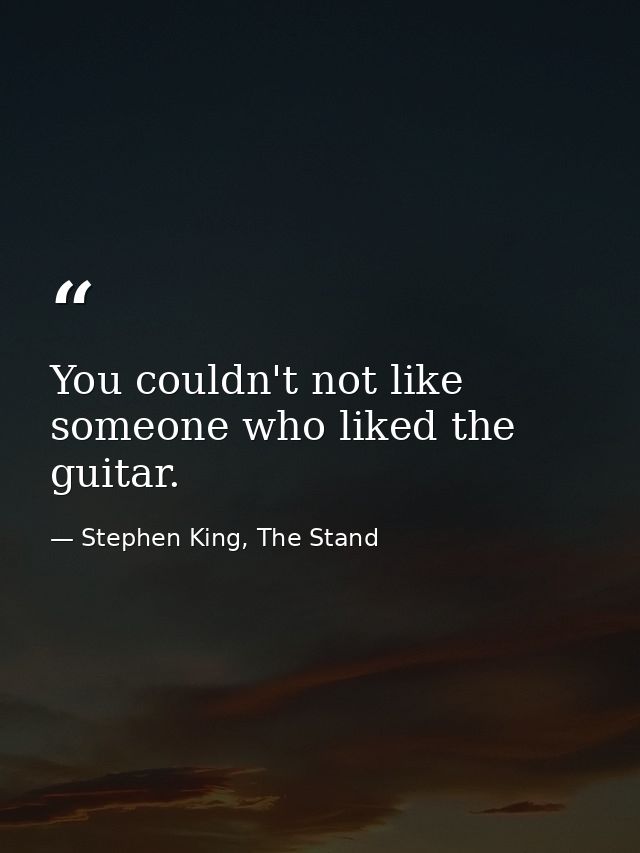 You couldn't not like someone who liked the guitar. — Stephen King, The Stand