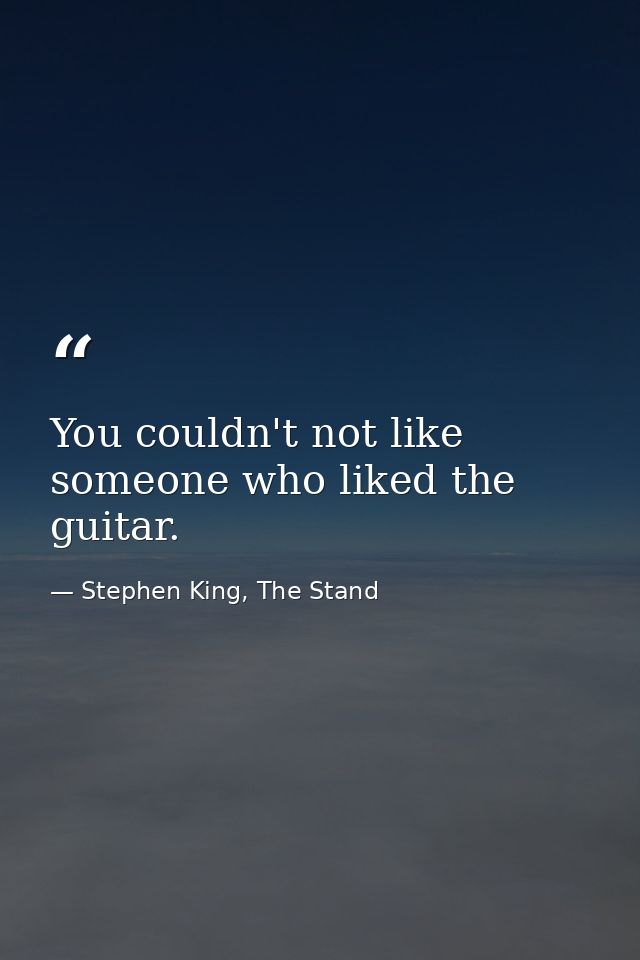 You couldn't not like someone who liked the guitar. — Stephen King, The Stand