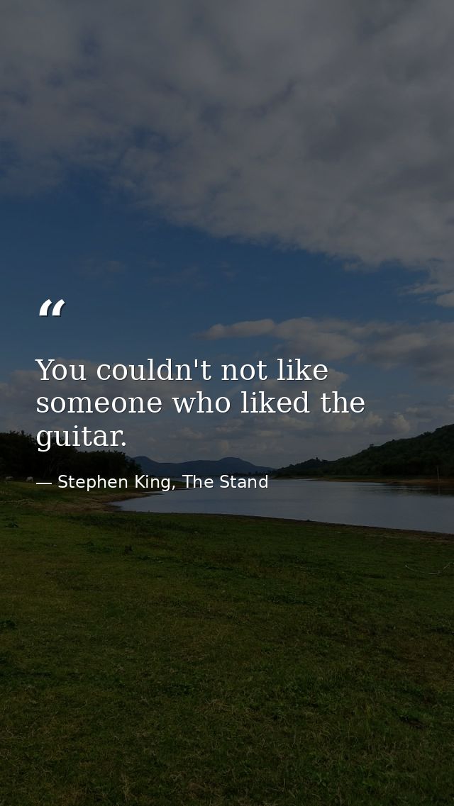 You couldn't not like someone who liked the guitar. — Stephen King, The Stand