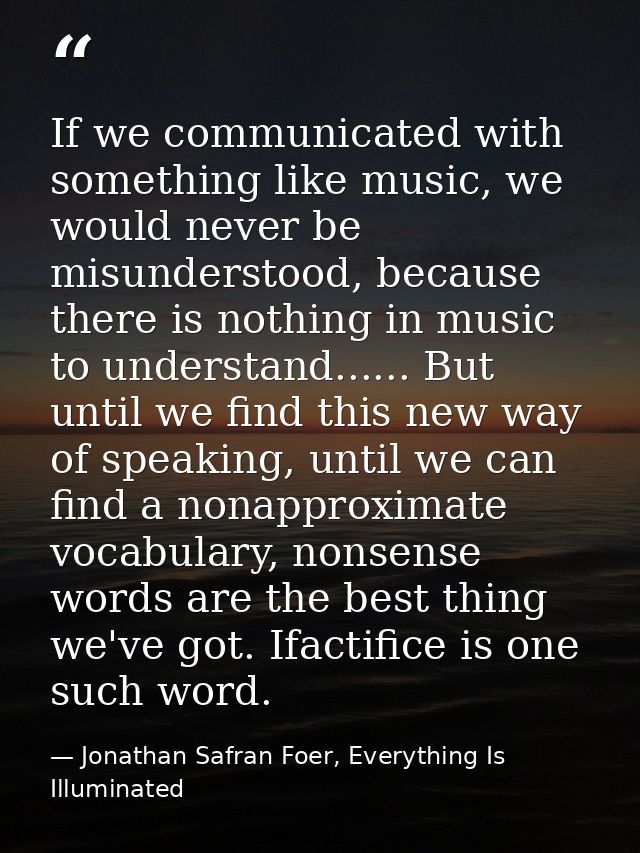 If we communicated with something like music, we would never be misunderstood, because there is nothing in music to unde — Jonathan Safran Foer, Everything Is Illuminated